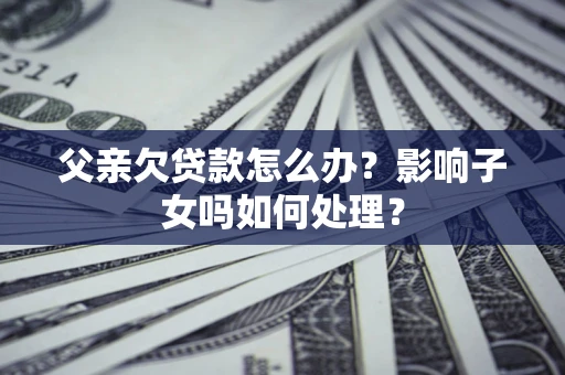 北京父亲欠贷款怎么办？影响子女吗如何处理？