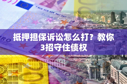 北京抵押担保诉讼怎么打？教你3招守住债权