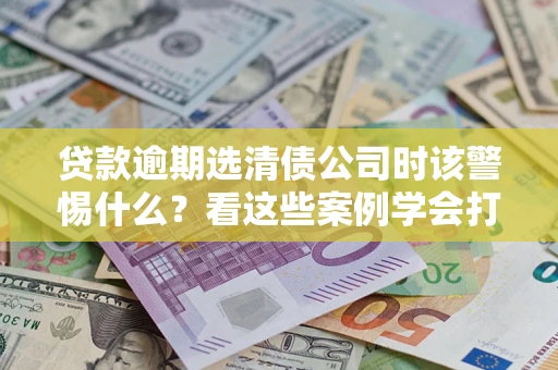 北京贷款逾期选清债公司时该警惕什么？看这些案例学会打翻身仗