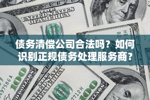 北京债务清偿公司合法吗？如何识别正规债务处理服务商？