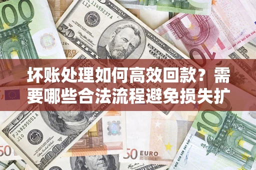 北京坏账处理如何高效回款？需要哪些合法流程避免损失扩大？