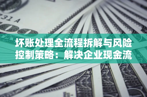 北京坏账处理全流程拆解与风险控制策略：解决企业现金流顽疾的实战指南