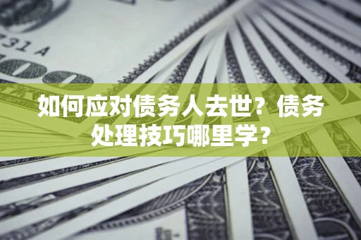 北京如何应对债务人去世？债务处理技巧哪里学？