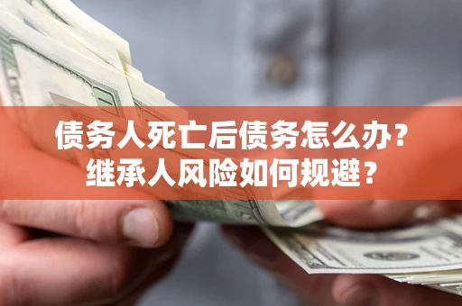 北京债务人死亡后债务怎么办？继承人风险如何规避？