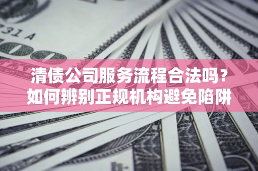 北京清债公司服务流程合法吗？如何辨别正规机构避免陷阱？