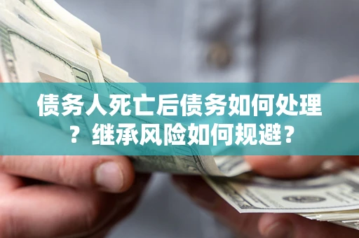北京债务人死亡后债务如何处理？继承风险如何规避？