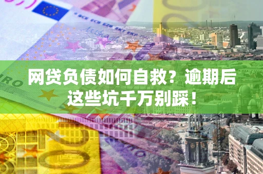 北京网贷负债如何自救？逾期后这些坑千万别踩！