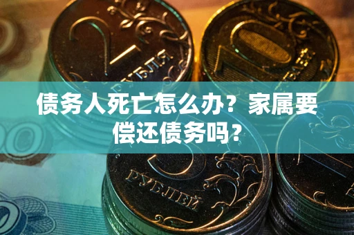 北京债务人死亡怎么办？家属要偿还债务吗？