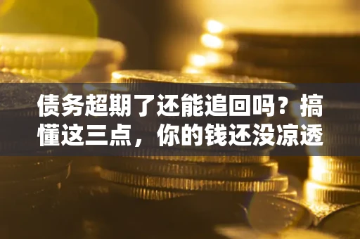 北京债务超期了还能追回吗？搞懂这三点，你的钱还没凉透