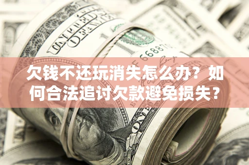 北京欠钱不还玩消失怎么办?如何合法追讨欠款避免损失? 北京欠钱不还玩消失怎么办?如何合法追讨欠款避免损失?