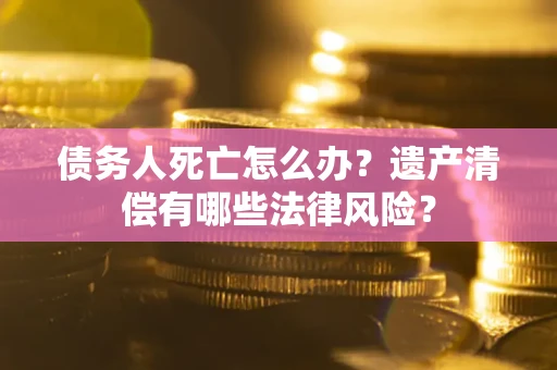 北京债务人死亡怎么办？遗产清偿有哪些法律风险？