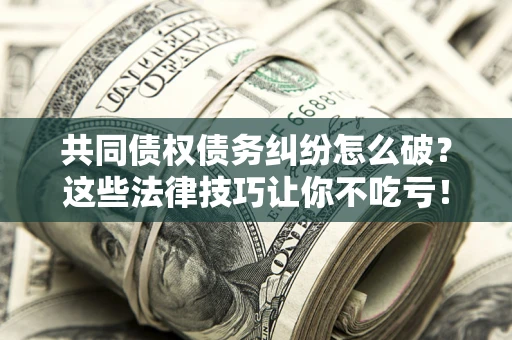 北京共同债权债务纠纷怎么破？这些法律技巧让你不吃亏！