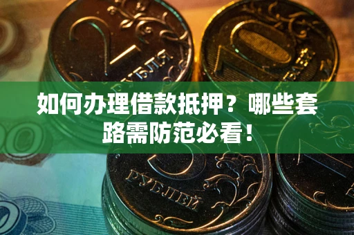 北京如何办理借款抵押？哪些套路需防范必看！
