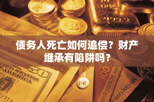 北京债务人死亡如何追偿？财产继承有陷阱吗？