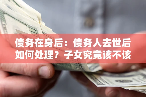 北京债务在身后：债务人去世后如何处理？子女究竟该不该还钱？