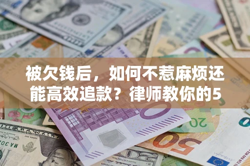 北京被欠钱后，如何不惹麻烦还能高效追款？律师教你的5步合法讨债法