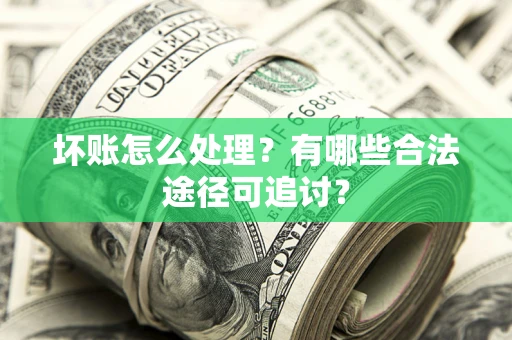 北京坏账怎么处理？有哪些合法途径可追讨？
