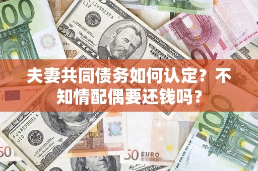 北京夫妻共同债务如何认定？不知情配偶要还钱吗？