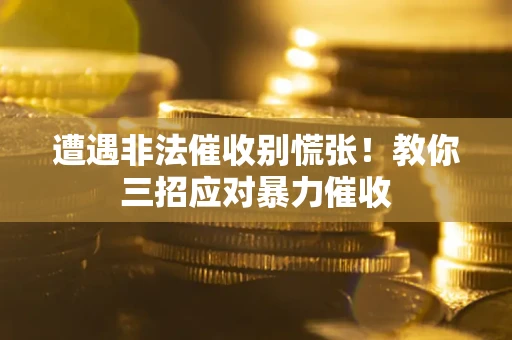 北京遭遇非法催收别慌张！教你三招应对暴力催收