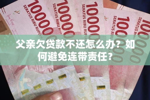 北京父亲欠贷款不还怎么办？如何避免连带责任？
