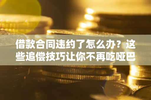 北京借款合同违约了怎么办？这些追偿技巧让你不再吃哑巴亏