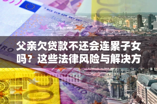 北京父亲欠贷款不还会连累子女吗？这些法律风险与解决方法要早知道！