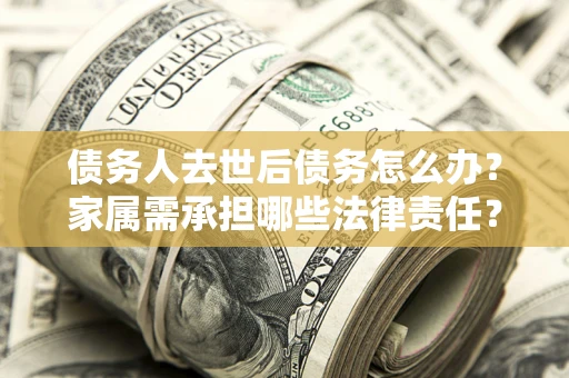 北京债务人去世后债务怎么办？家属需承担哪些法律责任？