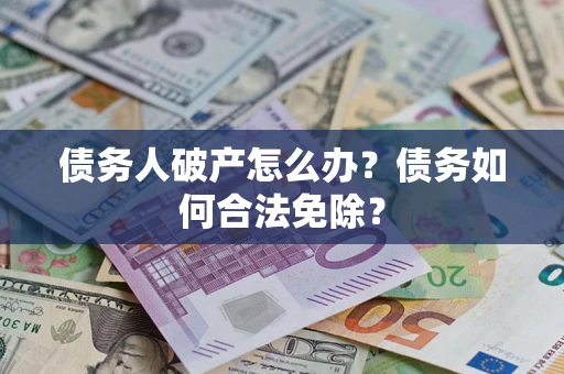 北京债务人破产怎么办？债务如何合法免除？