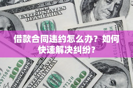 北京借款合同违约怎么办？如何快速解决纠纷？