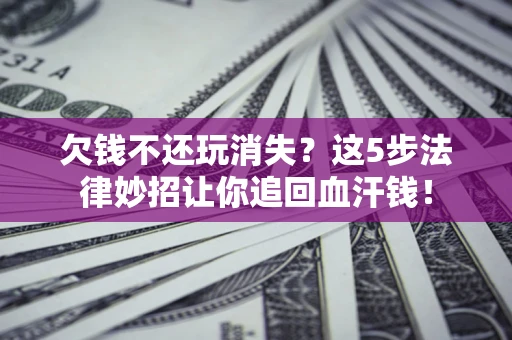 北京欠钱不还玩消失？这5步法律妙招让你追回血汗钱！