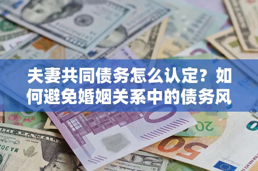 北京夫妻共同债务怎么认定？如何避免婚姻关系中的债务风险？