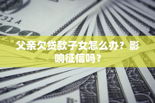 北京父亲欠贷款子女怎么办？影响征信吗？