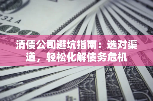 北京清债公司避坑指南：选对渠道，轻松化解债务危机