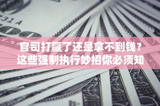 北京官司打赢了还是拿不到钱？这些强制执行妙招你必须知道