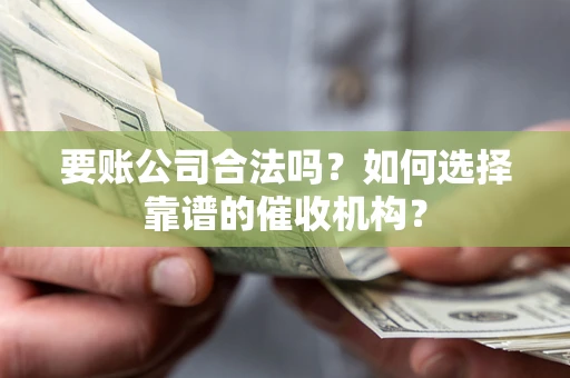 北京要账公司合法吗？如何选择靠谱的催收机构？