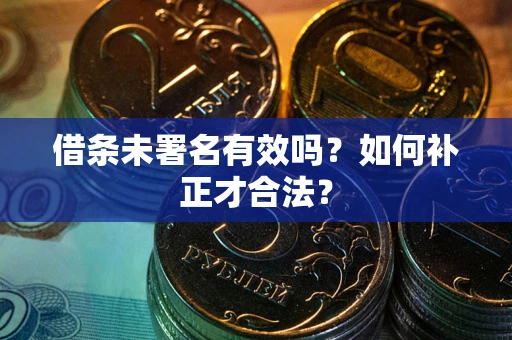 北京借条未署名有效吗？如何补正才合法？