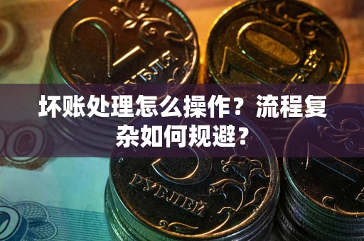 北京坏账处理怎么操作？流程复杂如何规避？