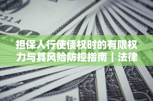 北京担保人行使债权时的有限权力与其风险防控指南｜法律实务解析