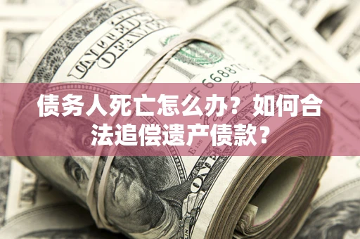 北京债务人死亡怎么办？如何合法追偿遗产债款？