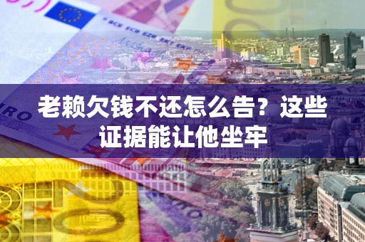 北京老赖欠钱不还怎么告？这些证据能让他坐牢