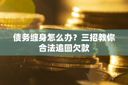 北京债务缠身怎么办？三招教你合法追回欠款