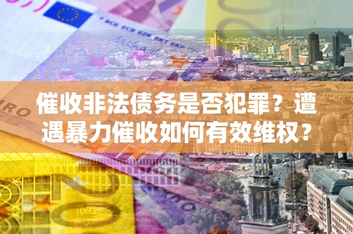 北京催收非法债务是否犯罪?遭遇暴力催收如何有效维权? 北京催收非法债务是否犯罪?遭遇暴力催收如何有效维权?
