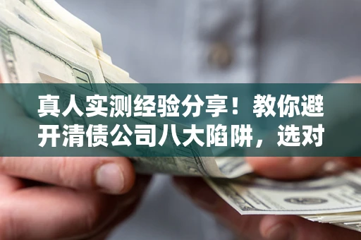 北京真人实测经验分享！教你避开清债公司八大陷阱，选对机构少走十年弯路