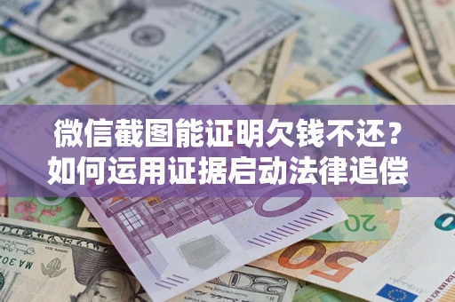 北京微信截图能证明欠钱不还？如何运用证据启动法律追偿程序？