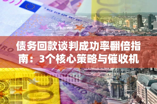 北京债务回款谈判成功率翻倍指南：3个核心策略与催收机构避坑法则