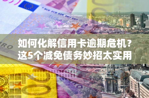 北京如何化解信用卡逾期危机？这5个减免债务妙招太实用