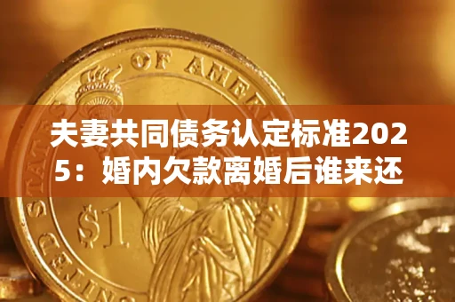 北京夫妻共同债务认定标准2025：婚内欠款离婚后谁来还？