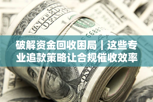 北京破解资金回收困局｜这些专业追款策略让合规催收效率翻倍