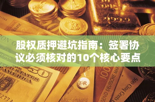 北京股权质押避坑指南:签署协议必须核对的10个核心要点 北京股权质押避坑指南:签署协议必须核对的10个核心要点