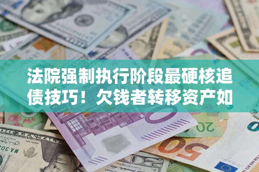 北京法院强制执行阶段最硬核追债技巧！欠钱者转移资产如何破解？